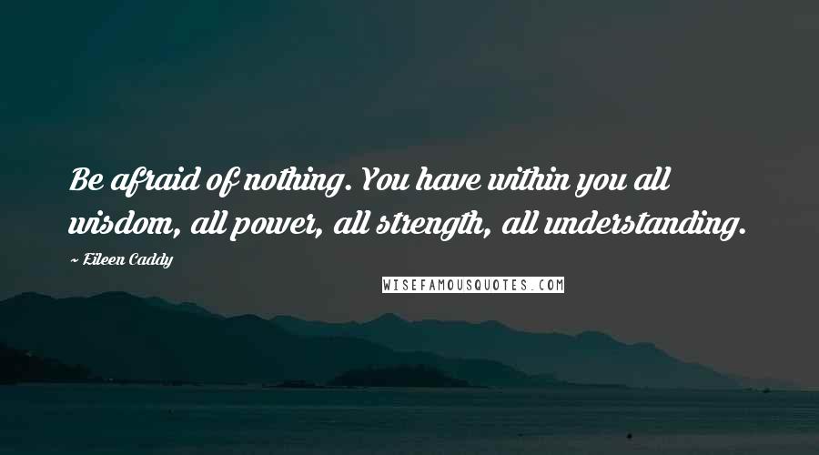 Eileen Caddy quotes: Be afraid of nothing. You have within you all wisdom, all power, all strength, all understanding.