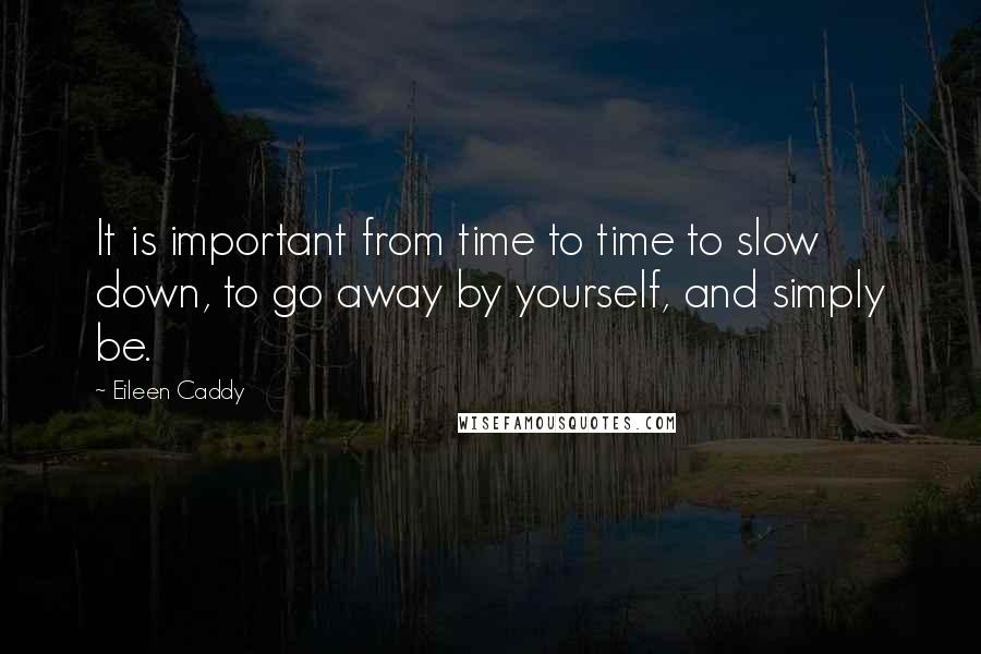 Eileen Caddy quotes: It is important from time to time to slow down, to go away by yourself, and simply be.