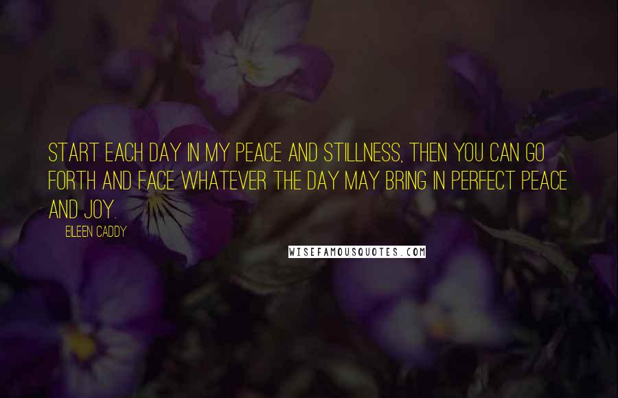 Eileen Caddy quotes: Start each day in my peace and stillness, then you can go forth and face whatever the day may bring in perfect peace and joy.