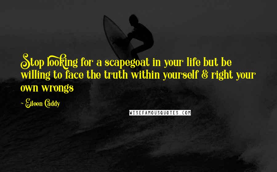 Eileen Caddy quotes: Stop looking for a scapegoat in your life but be willing to face the truth within yourself & right your own wrongs