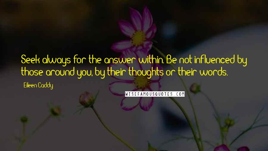 Eileen Caddy quotes: Seek always for the answer within. Be not influenced by those around you, by their thoughts or their words.