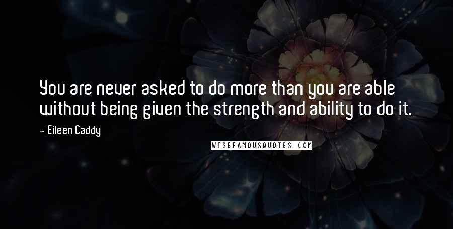 Eileen Caddy quotes: You are never asked to do more than you are able without being given the strength and ability to do it.