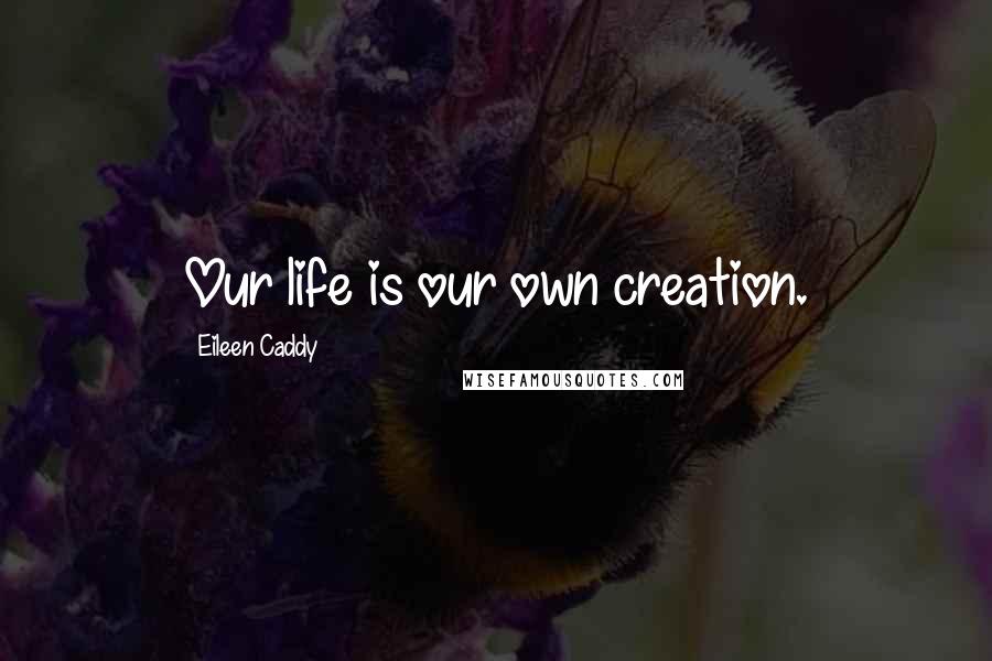 Eileen Caddy quotes: Our life is our own creation.