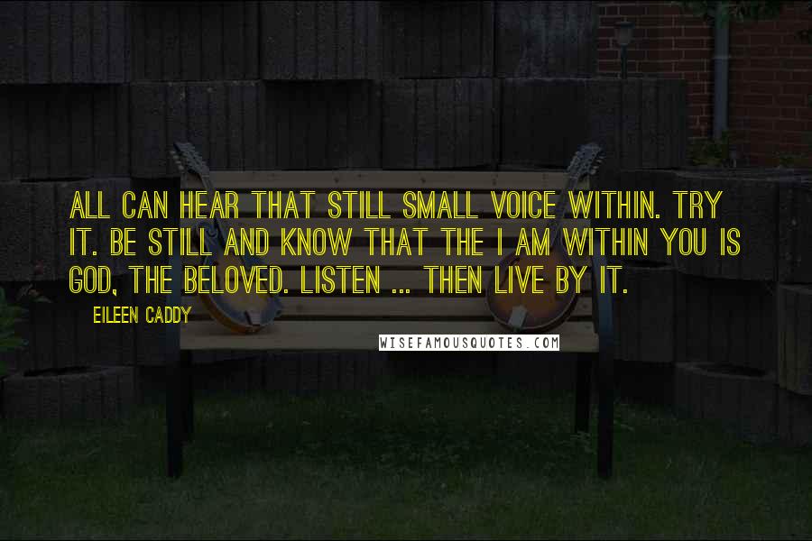 Eileen Caddy quotes: All can hear that still small voice within. Try it. Be still and know that the I AM within you is God, the Beloved. Listen ... then live by it.