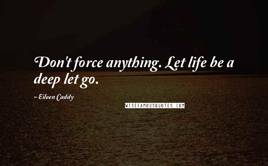 Eileen Caddy quotes: Don't force anything. Let life be a deep let go.