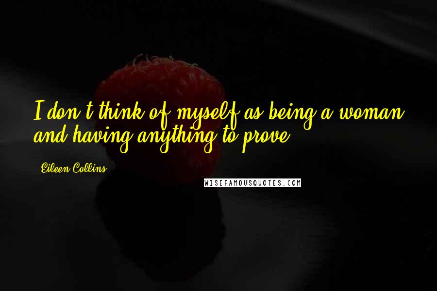 Eileen Collins quotes: I don't think of myself as being a woman and having anything to prove,