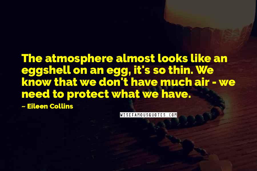 Eileen Collins quotes: The atmosphere almost looks like an eggshell on an egg, it's so thin. We know that we don't have much air - we need to protect what we have.