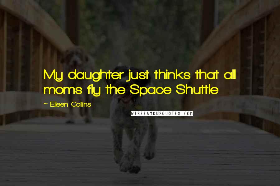 Eileen Collins quotes: My daughter just thinks that all moms fly the Space Shuttle