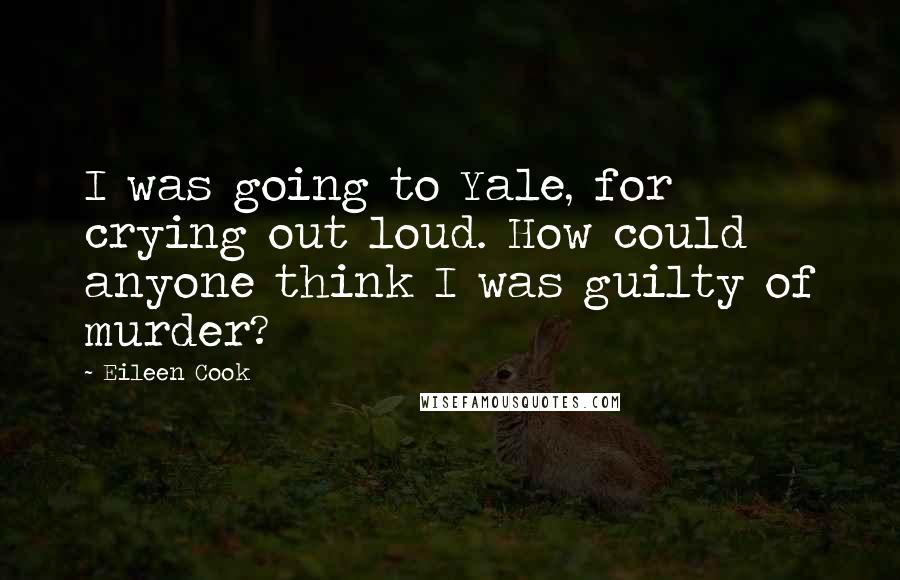 Eileen Cook quotes: I was going to Yale, for crying out loud. How could anyone think I was guilty of murder?