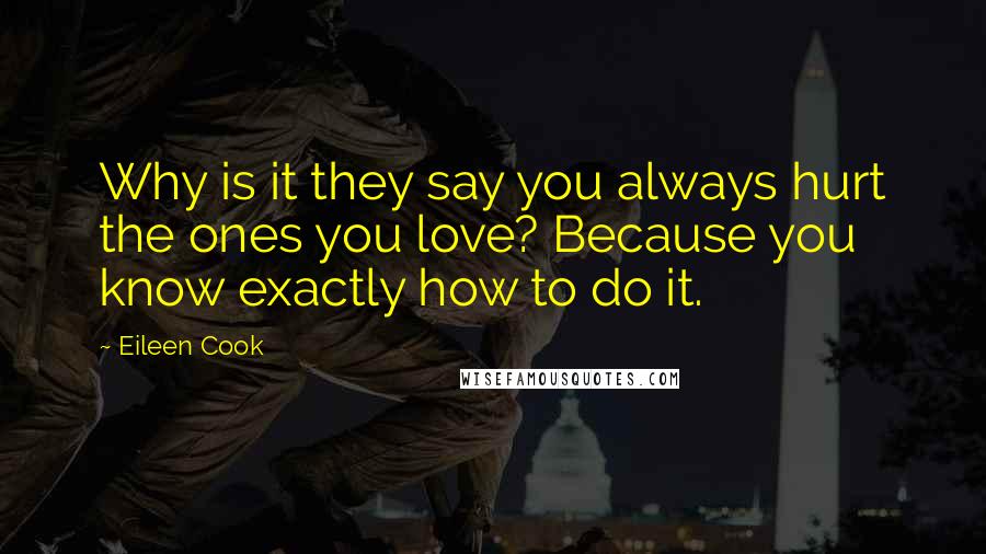 Eileen Cook quotes: Why is it they say you always hurt the ones you love? Because you know exactly how to do it.