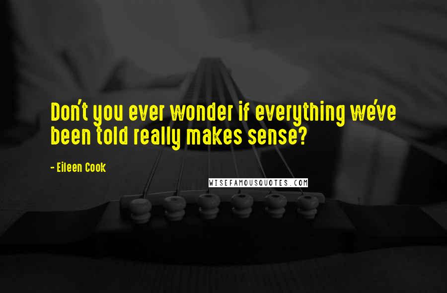 Eileen Cook quotes: Don't you ever wonder if everything we've been told really makes sense?