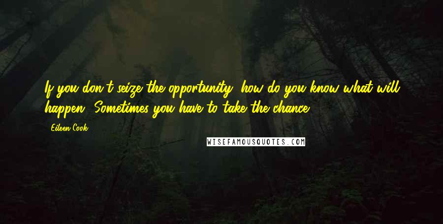 Eileen Cook quotes: If you don't seize the opportunity, how do you know what will happen? Sometimes you have to take the chance Eileen Cook quotes: If you don't seize the opportunity, how do you know what will happen? Sometimes you have to take the chance