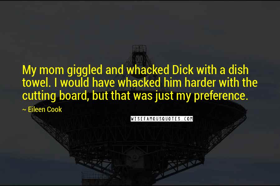 Eileen Cook quotes: My mom giggled and whacked Dick with a dish towel. I would have whacked him harder with the cutting board, but that was just my preference.