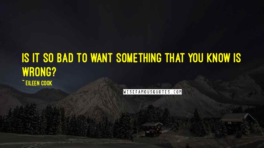 Eileen Cook quotes: Is it so bad to want something that you know is wrong?