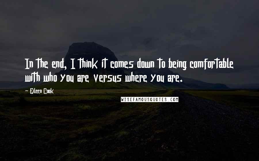 Eileen Cook quotes: In the end, I think it comes down to being comfortable with who you are versus where you are.