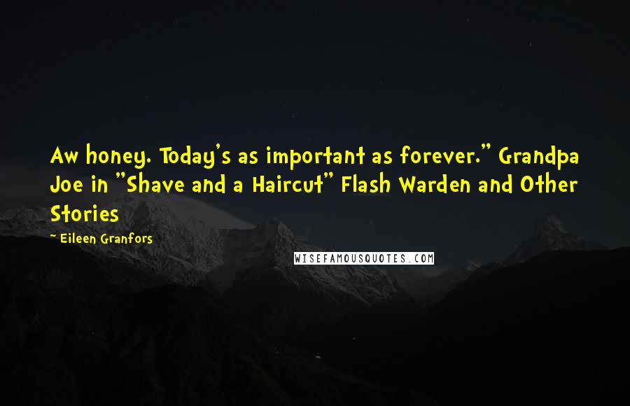 Eileen Granfors quotes: Aw honey. Today's as important as forever." Grandpa Joe in "Shave and a Haircut" Flash Warden and Other Stories Eileen Granfors quotes: Aw honey. Today's as important as forever." Grandpa Joe in "Shave and a Haircut" Flash Warden and Other Stories