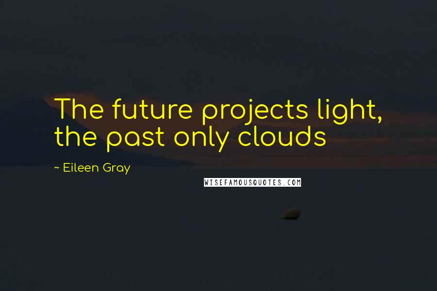 Eileen Gray quotes: The future projects light, the past only clouds