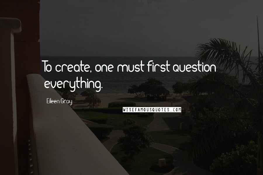 Eileen Gray quotes: To create, one must first question everything.