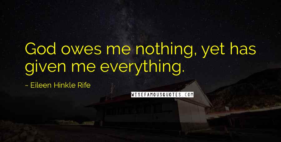 Eileen Hinkle Rife quotes: God owes me nothing, yet has given me everything.