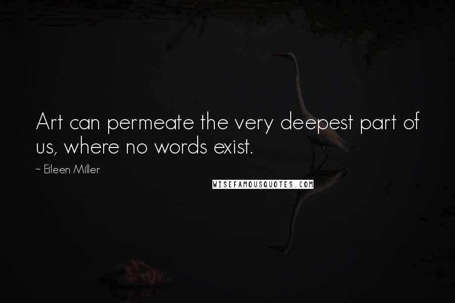 Eileen Miller quotes: Art can permeate the very deepest part of us, where no words exist. Eileen Miller quotes: Art can permeate the very deepest part of us, where no words exist.