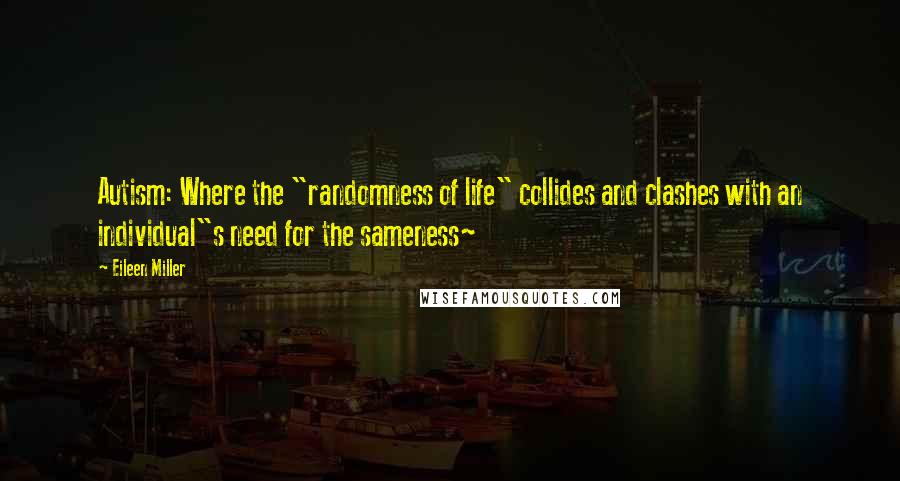 Eileen Miller quotes: Autism: Where the "randomness of life" collides and clashes with an individual"s need for the sameness~ Eileen Miller quotes: Autism: Where the "randomness of life" collides and clashes with an individual"s need for the sameness~