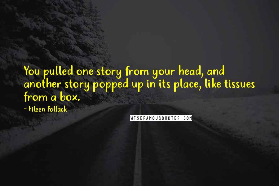 Eileen Pollack quotes: You pulled one story from your head, and another story popped up in its place, like tissues from a box.