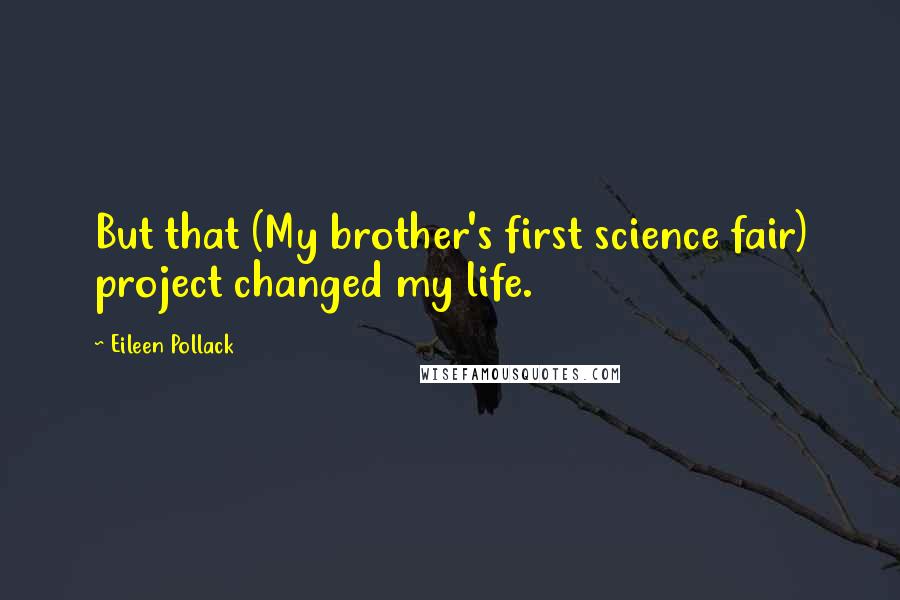 Eileen Pollack quotes: But that (My brother's first science fair) project changed my life.