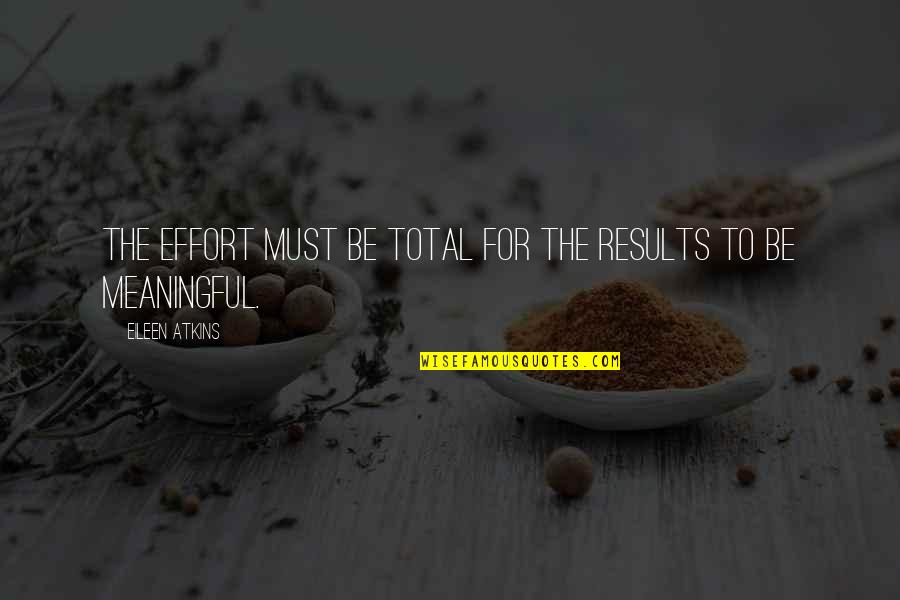 Eileen Quotes By Eileen Atkins: The effort must be total for the results Eileen Quotes By Eileen Atkins: The effort must be total for the results
