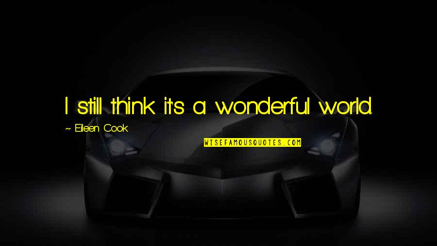 Eileen Quotes By Eileen Cook: I still think it's a wonderful world. Eileen Quotes By Eileen Cook: I still think it's a wonderful world.