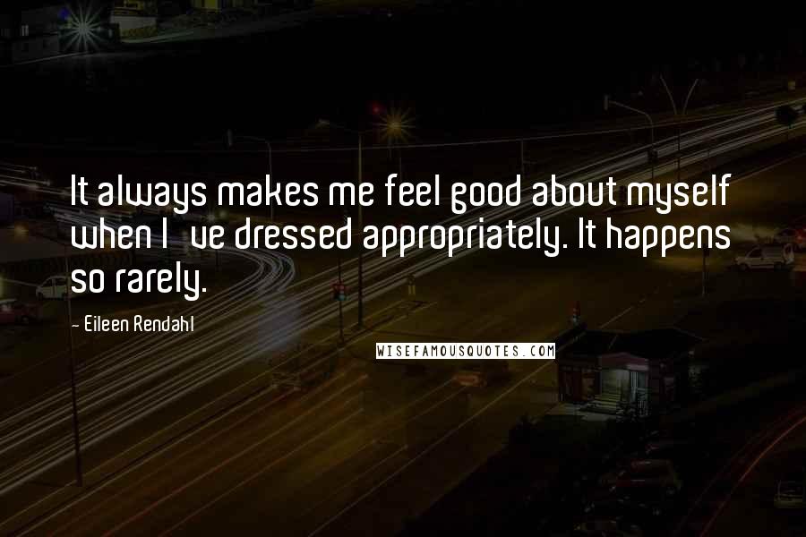 Eileen Rendahl quotes: It always makes me feel good about myself when I've dressed appropriately. It happens so rarely.