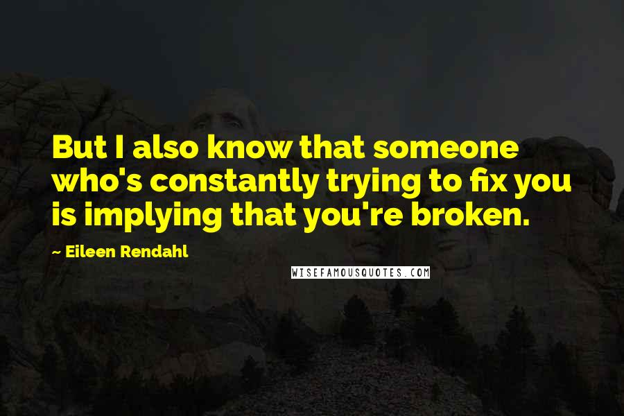 Eileen Rendahl quotes: But I also know that someone who's constantly trying to fix you is implying that you're broken. Eileen Rendahl quotes: But I also know that someone who's constantly trying to fix you is implying that you're broken.