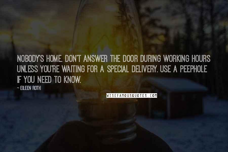 Eileen Roth quotes: Nobody's home. Don't answer the door during working hours unless you're waiting for a special delivery. Use a peephole if you need to know. Eileen Roth quotes: Nobody's home. Don't answer the door during working hours unless you're waiting for a special delivery. Use a peephole if you need to know.