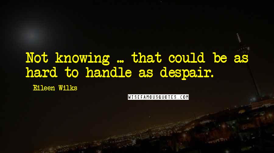 Eileen Wilks quotes: Not knowing ... that could be as hard to handle as despair.