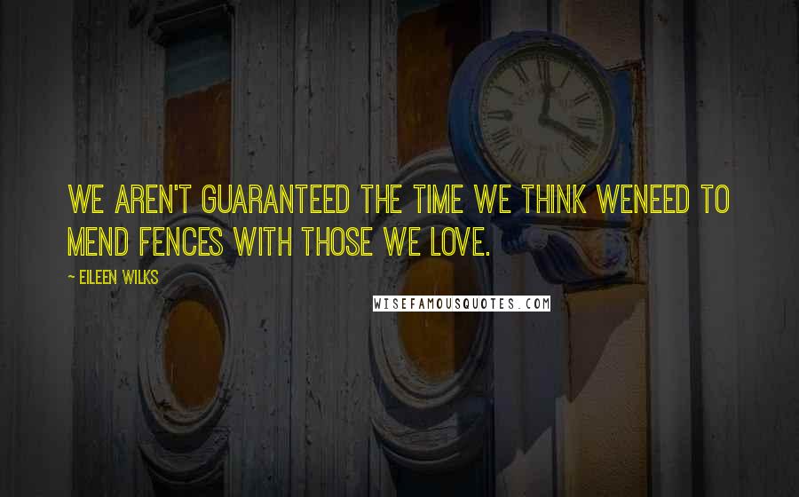 Eileen Wilks quotes: We aren't guaranteed the time we think weneed to mend fences with those we love.
