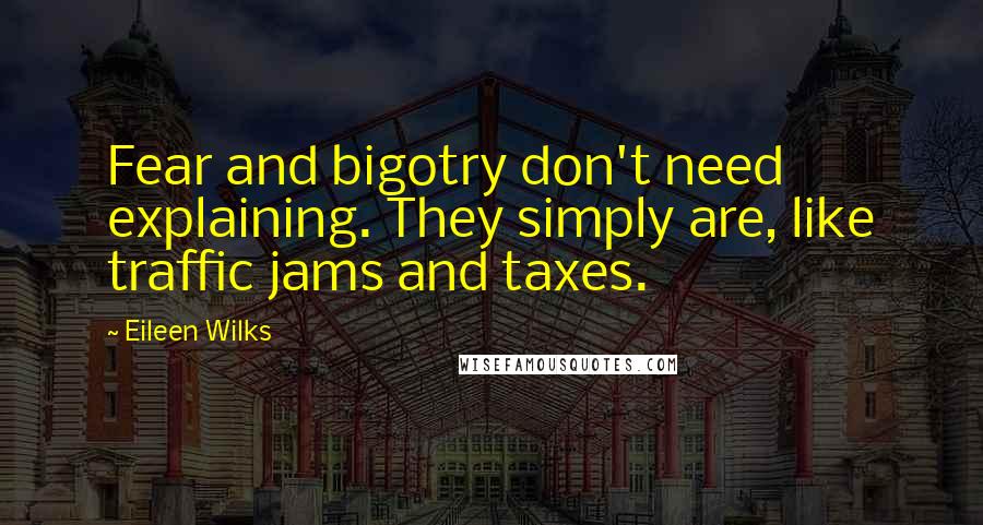 Eileen Wilks quotes: Fear and bigotry don't need explaining. They simply are, like traffic jams and taxes.
