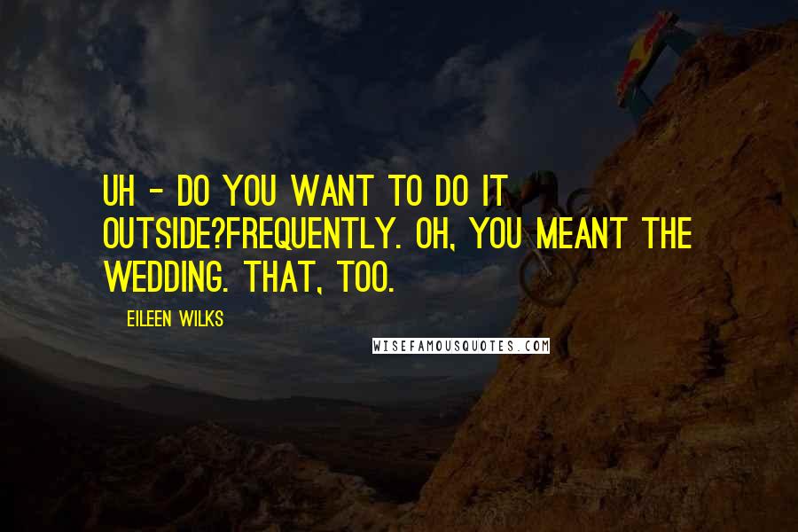 Eileen Wilks quotes: Uh - do you want to do it outside?Frequently. Oh, you meant the wedding. That, too.