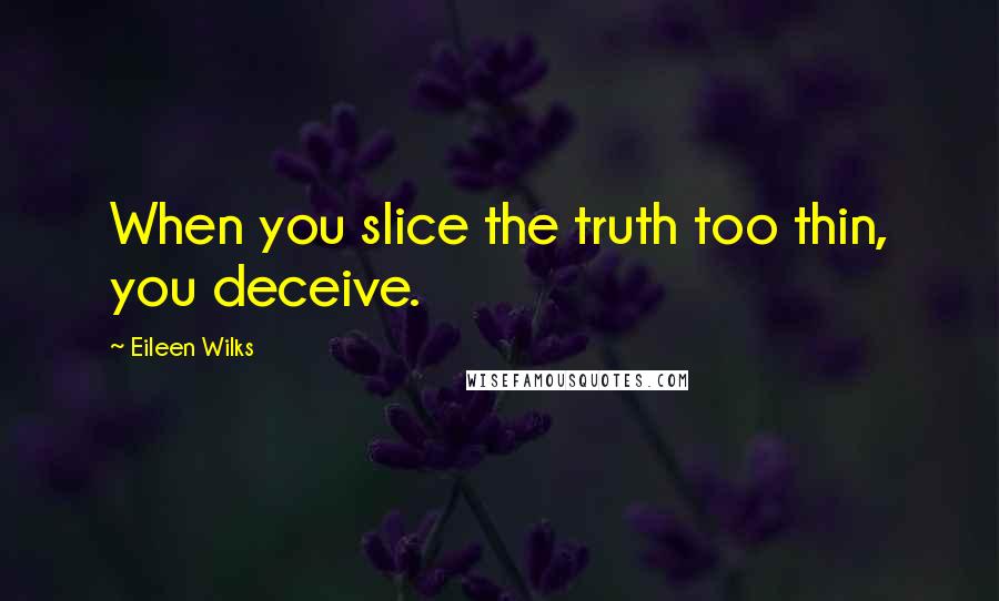 Eileen Wilks quotes: When you slice the truth too thin, you deceive.