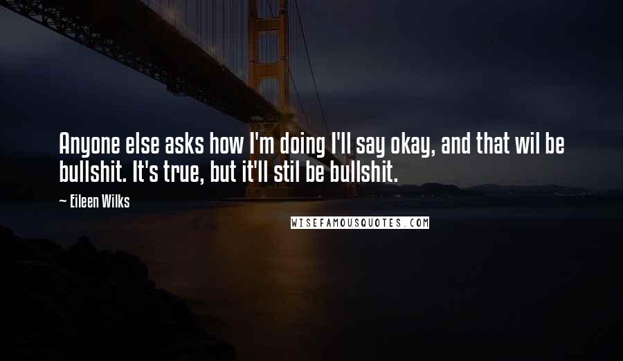 Eileen Wilks quotes: Anyone else asks how I'm doing I'll say okay, and that wil be bullshit. It's true, but it'll stil be bullshit.