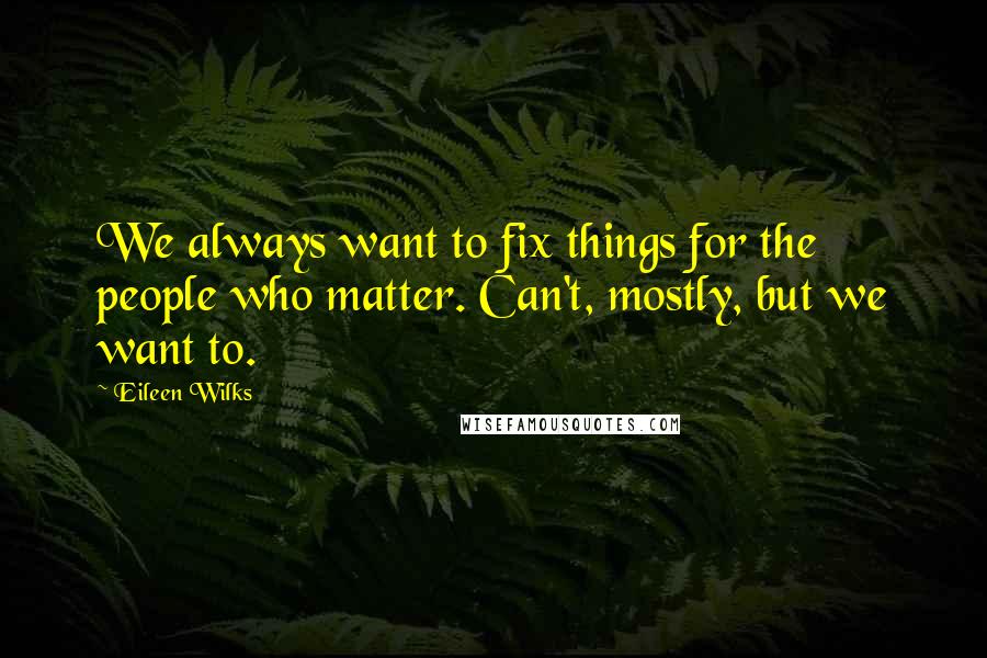 Eileen Wilks quotes: We always want to fix things for the people who matter. Can't, mostly, but we want to.