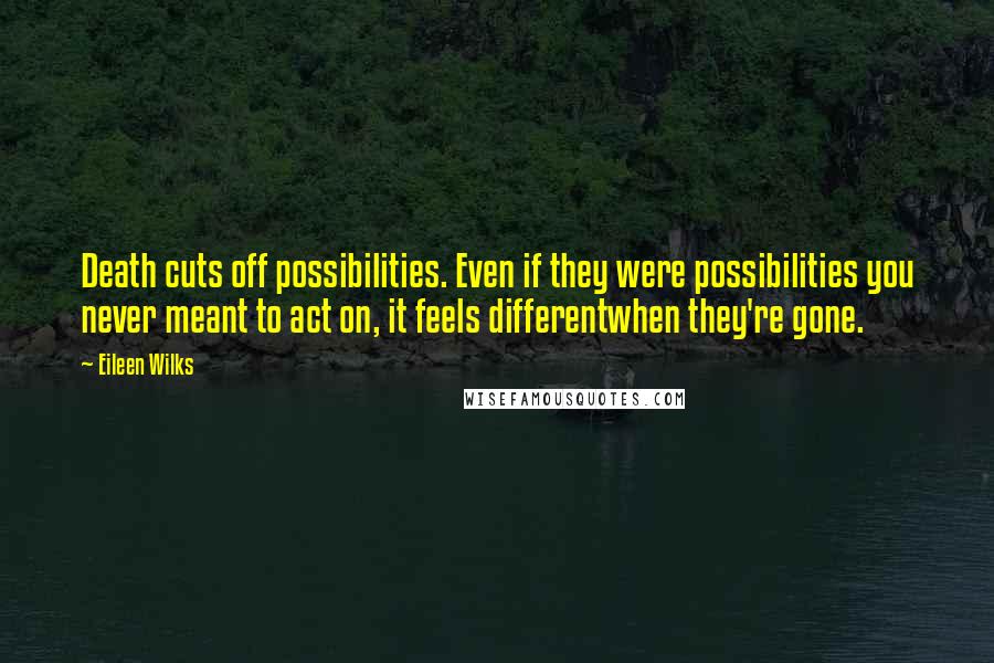 Eileen Wilks quotes: Death cuts off possibilities. Even if they were possibilities you never meant to act on, it feels differentwhen they're gone.