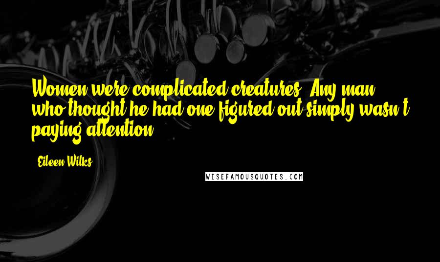 Eileen Wilks quotes: Women were complicated creatures. Any man who thought he had one figured out simply wasn't paying attention,