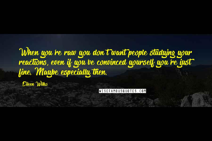 Eileen Wilks quotes: When you're raw you don't want people studying your reactions, even if you've convinced yourself you're just fine. Maybe especially then.