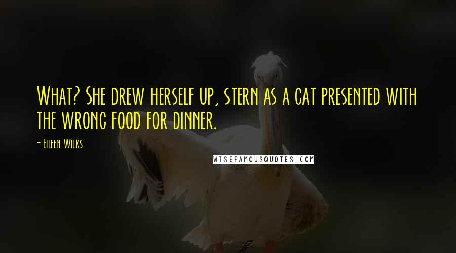 Eileen Wilks quotes: What? She drew herself up, stern as a cat presented with the wrong food for dinner.