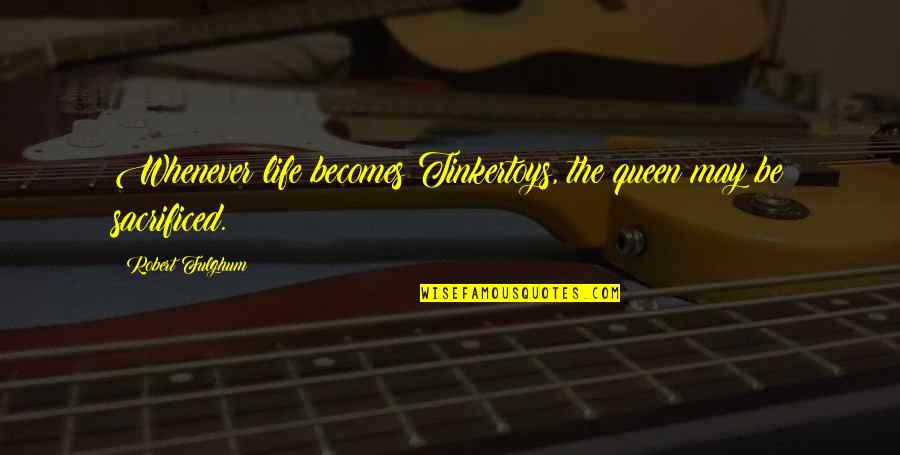 Eilidh Lonie Quotes By Robert Fulghum: Whenever life becomes Tinkertoys, the queen may be Eilidh Lonie Quotes By Robert Fulghum: Whenever life becomes Tinkertoys, the queen may be