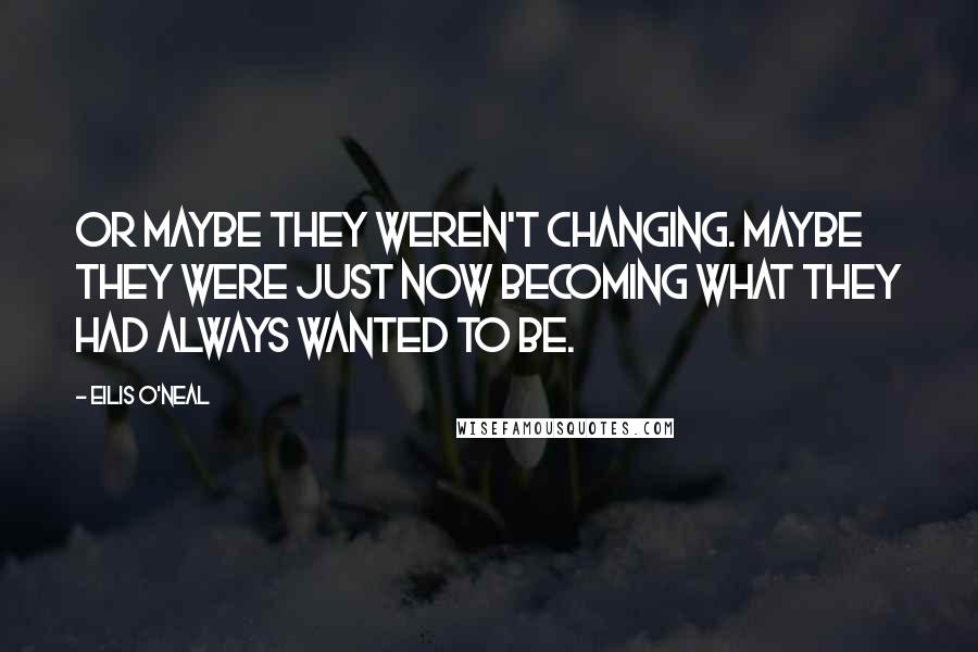 Eilis O'Neal quotes: Or maybe they weren't changing. Maybe they were just now becoming what they had always wanted to be.