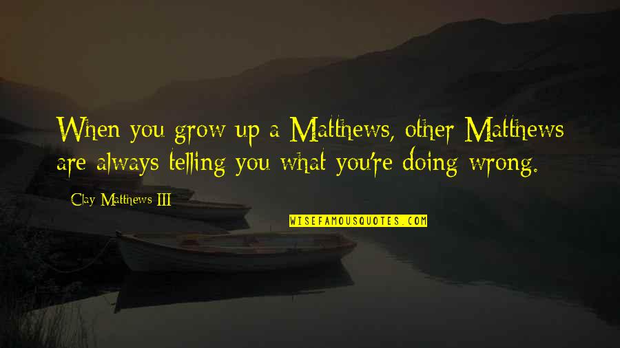 Eimin Tin Quotes By Clay Matthews III: When you grow up a Matthews, other Matthews Eimin Tin Quotes By Clay Matthews III: When you grow up a Matthews, other Matthews