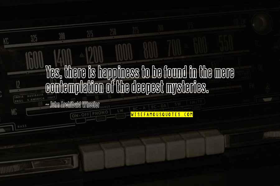 Eindra Kyaw Zin Quotes By John Archibald Wheeler: Yes, there is happiness to be found in Eindra Kyaw Zin Quotes By John Archibald Wheeler: Yes, there is happiness to be found in