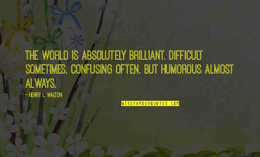 Einiges Gross Quotes By Henry L. Walton: The world is Absolutely Brilliant. Difficult sometimes. Confusing