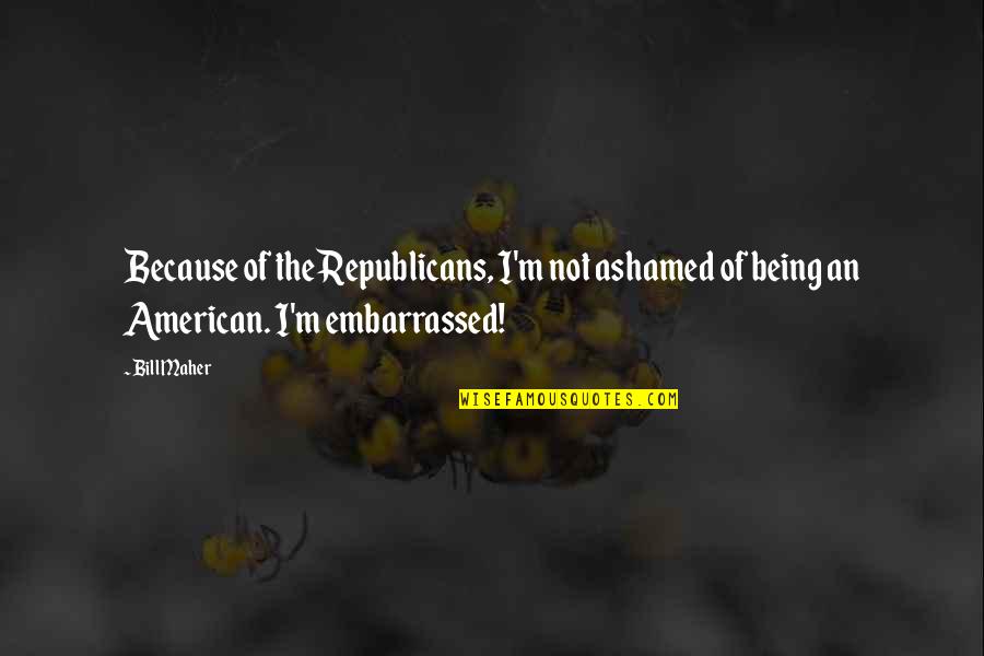 Einkehrschwung Quotes By Bill Maher: Because of the Republicans, I'm not ashamed of
