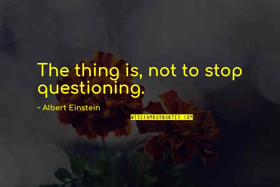 Einstein Albert Quotes By Albert Einstein: The thing is, not to stop questioning.